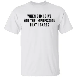 When Did I Give You The Impression That I Care T-Shirt