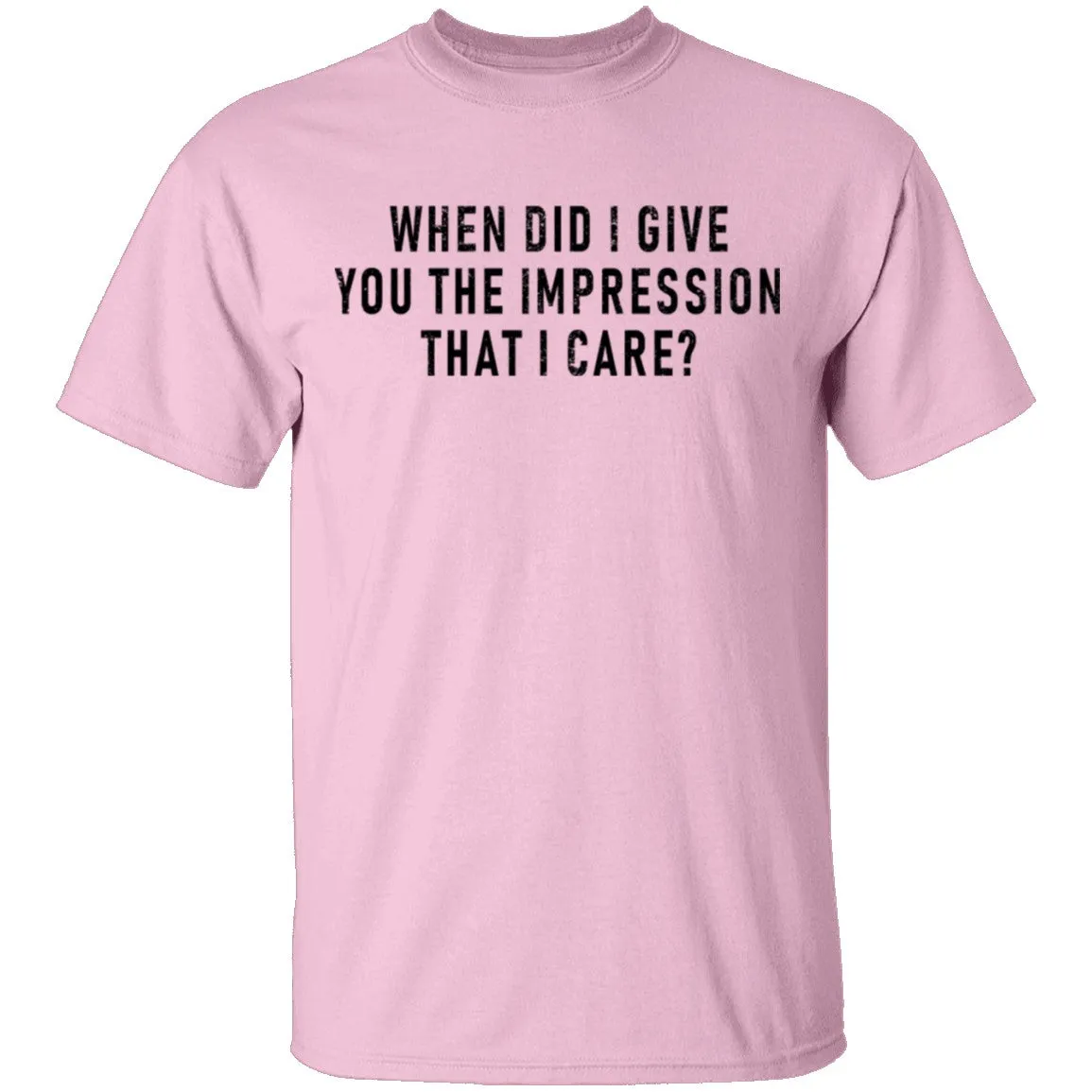 When Did I Give You The Impression That I Care T-Shirt