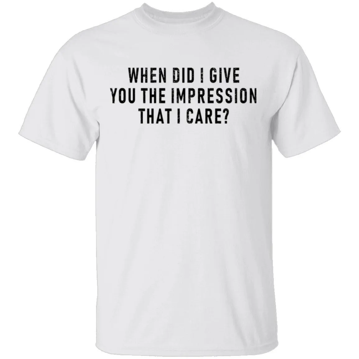 When Did I Give You The Impression That I Care T-Shirt